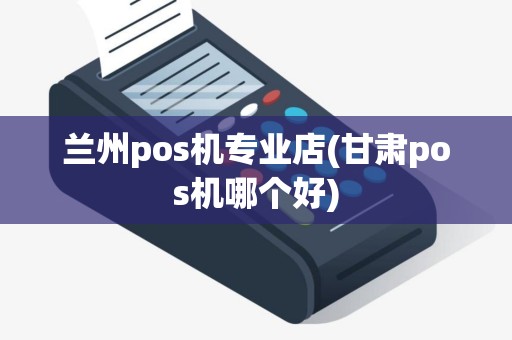 兰州pos机专业店(甘肃pos机哪个好)