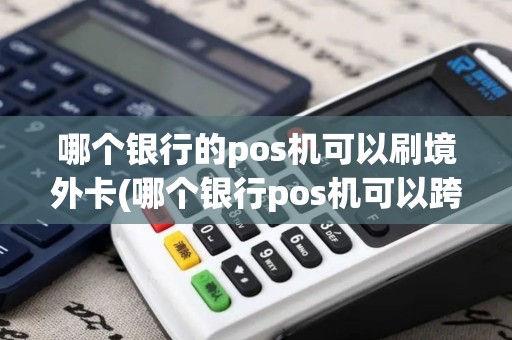 哪个银行的pos机可以刷境外卡(哪个银行pos机可以跨行转账)
