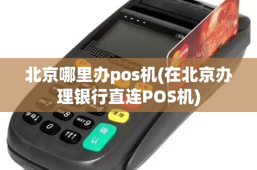 北京哪里办pos机(在北京办理银行直连POS机)