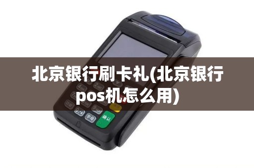 北京银行刷卡礼(北京银行pos机怎么用)