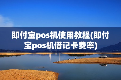 即付宝pos机使用教程(即付宝pos机借记卡费率)