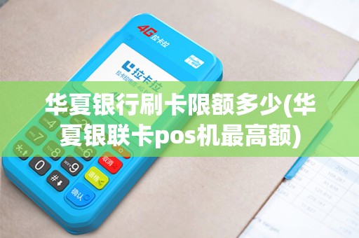 华夏银行刷卡限额多少(华夏银联卡pos机最高额)
