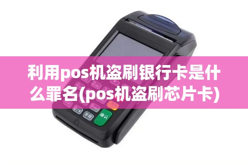 利用pos机盗刷银行卡是什么罪名(pos机盗刷芯片卡)