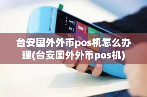 台安国外外币pos机怎么办理(台安国外外币pos机)