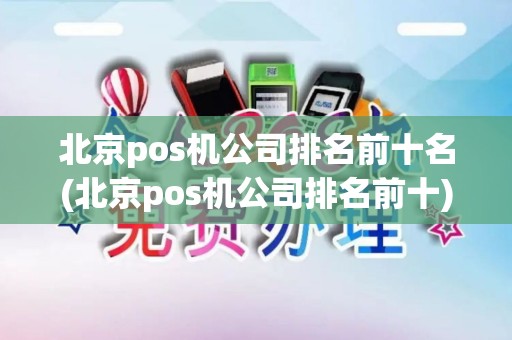 北京pos机公司排名前十名(北京pos机公司排名前十)