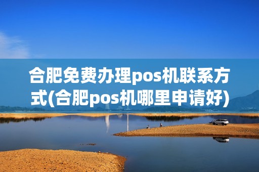 合肥免费办理pos机联系方式(合肥pos机哪里申请好)