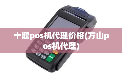 十堰pos机代理价格(方山pos机代理)