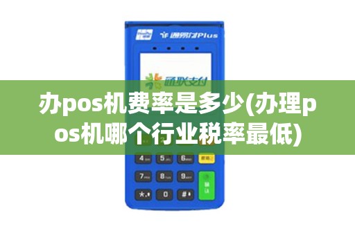 办pos机费率是多少(办理pos机哪个行业税率最低)