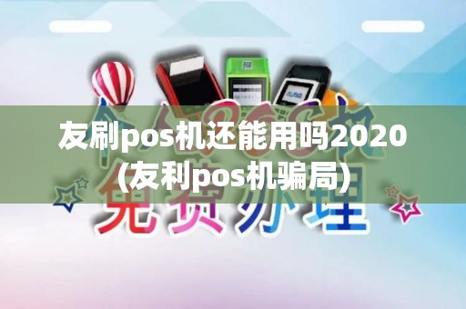 友刷pos机还能用吗2020(友利pos机骗局)