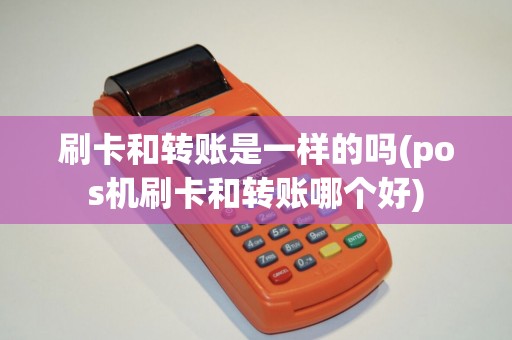 刷卡和转账是一样的吗(pos机刷卡和转账哪个好)