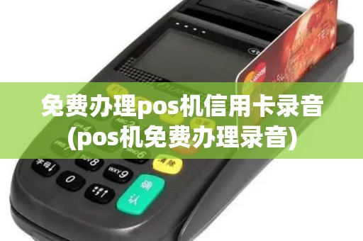 免费办理pos机信用卡录音(pos机免费办理录音)