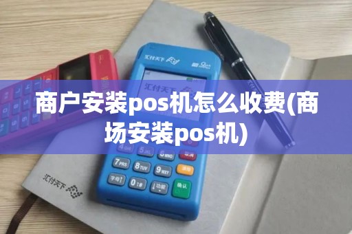商户安装pos机怎么收费(商场安装pos机)