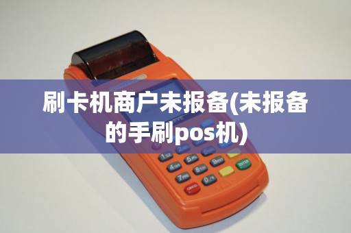 刷卡机商户未报备(未报备的手刷pos机)