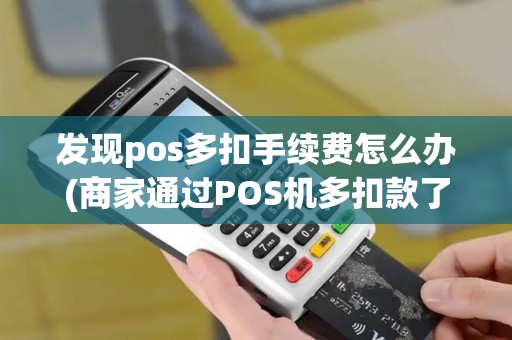 发现pos多扣手续费怎么办(商家通过POS机多扣款了)