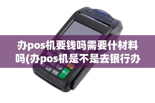 办pos机要钱吗需要什材料吗(办pos机是不是去银行办)