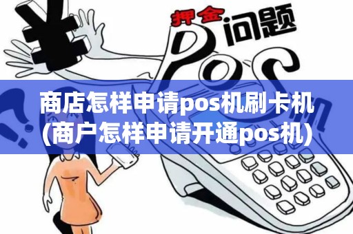 商店怎样申请pos机刷卡机(商户怎样申请开通pos机)