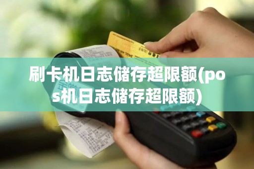 刷卡机日志储存超限额(pos机日志储存超限额)