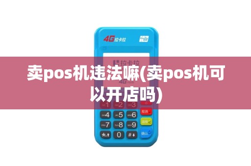 卖pos机违法嘛(卖pos机可以开店吗)