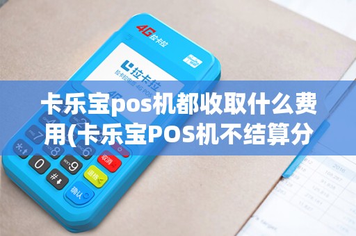 卡乐宝pos机都收取什么费用(卡乐宝POS机不结算分润)