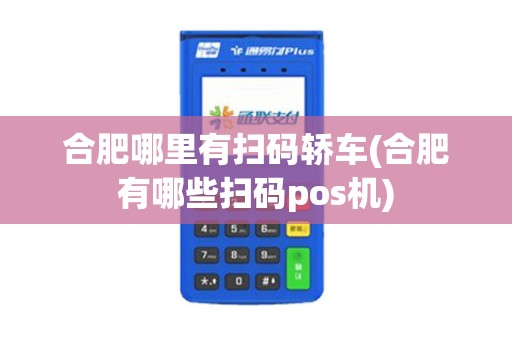 合肥哪里有扫码轿车(合肥有哪些扫码pos机)