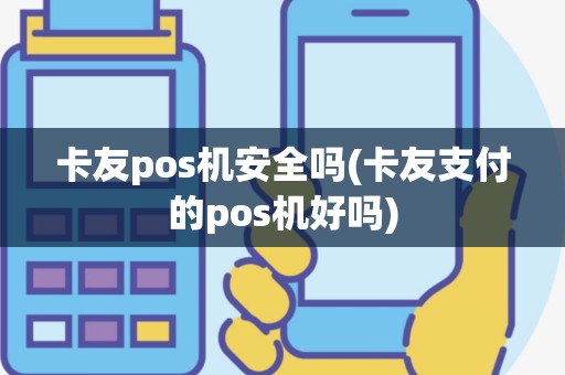 卡友pos机安全吗(卡友支付的pos机好吗)
