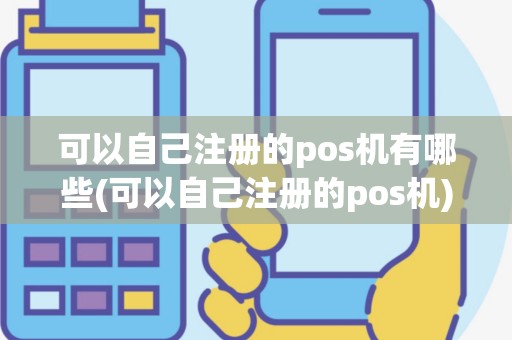 可以自己注册的pos机有哪些(可以自己注册的pos机)