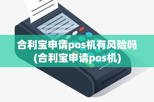 合利宝申请pos机有风险吗(合利宝申请pos机)