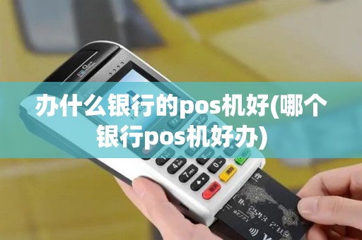 办什么银行的pos机好(哪个银行pos机好办)