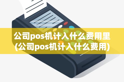 公司pos机计入什么费用里(公司pos机计入什么费用)