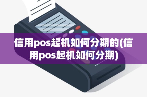 信用pos起机如何分期的(信用pos起机如何分期)