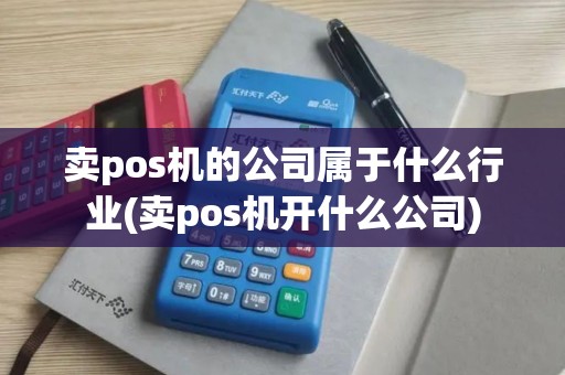 卖pos机的公司属于什么行业(卖pos机开什么公司)
