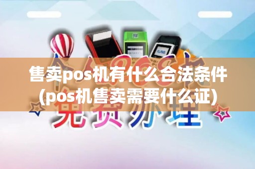 售卖pos机有什么合法条件(pos机售卖需要什么证)