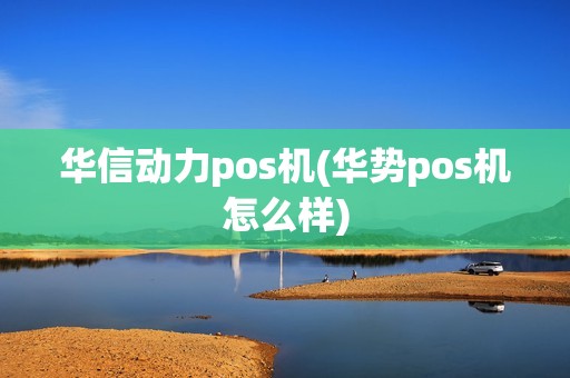 华信动力pos机(华势pos机怎么样)