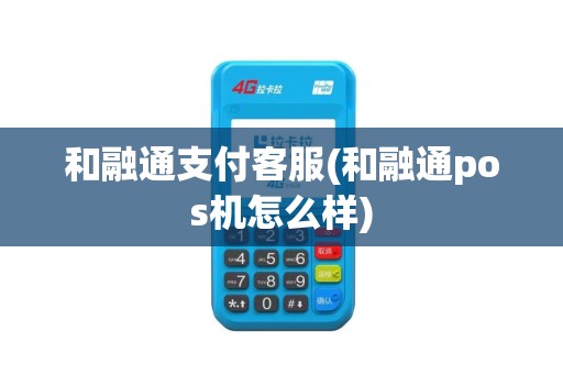 和融通支付客服(和融通pos机怎么样)