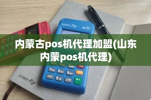 内蒙古pos机代理加盟(山东内蒙pos机代理)