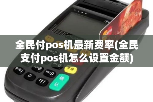 全民付pos机最新费率(全民支付pos机怎么设置金额)