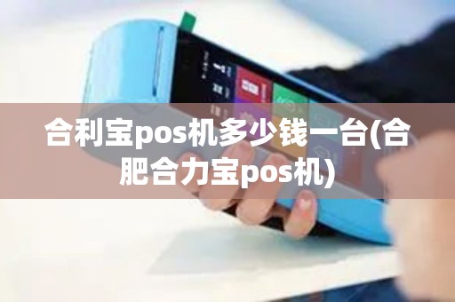 合利宝pos机多少钱一台(合肥合力宝pos机)