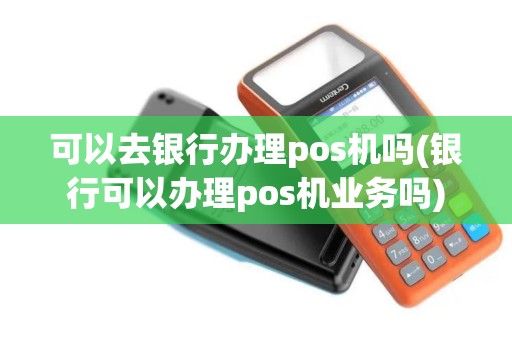 可以去银行办理pos机吗(银行可以办理pos机业务吗)
