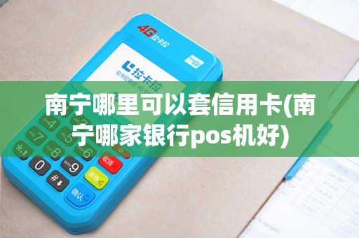 南宁哪里可以套信用卡(南宁哪家银行pos机好)