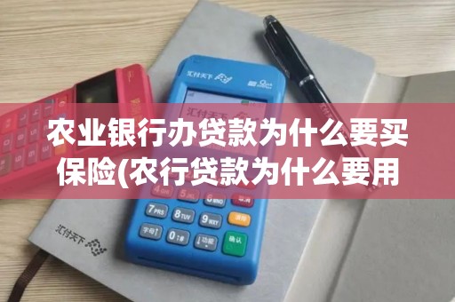 农业银行办贷款为什么要买保险(农行贷款为什么要用pos机)