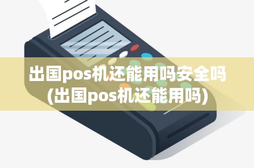 出国pos机还能用吗安全吗(出国pos机还能用吗)