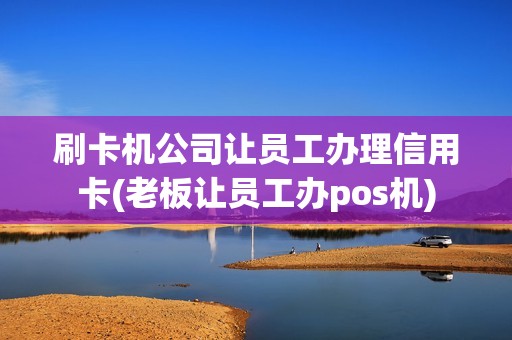 刷卡机公司让员工办理信用卡(老板让员工办pos机)