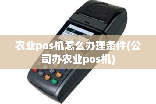 农业pos机怎么办理条件(公司办农业pos机)