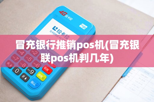 冒充银行推销pos机(冒充银联pos机判几年)