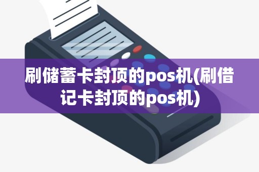 刷储蓄卡封顶的pos机(刷借记卡封顶的pos机)