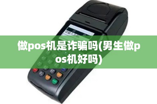 做pos机是诈骗吗(男生做pos机好吗)