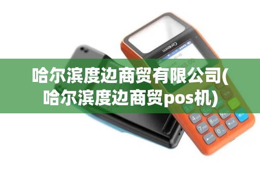 哈尔滨度边商贸有限公司(哈尔滨度边商贸pos机)
