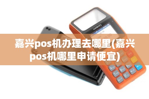 嘉兴pos机办理去哪里(嘉兴pos机哪里申请便宜)