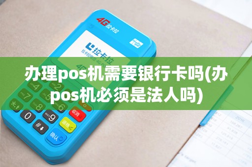 办理pos机需要银行卡吗(办pos机必须是法人吗)