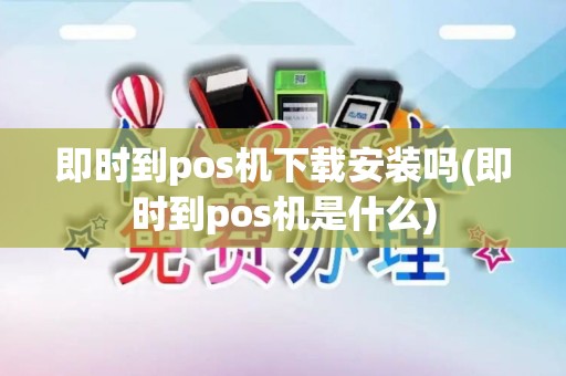 即时到pos机下载安装吗(即时到pos机是什么)